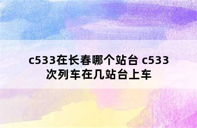 c533在长春哪个站台 c533次列车在几站台上车